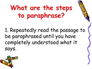 What are the steps
to paraphrase?
1. Repeatedly read the passage to
be paraphrased until you have
completely understood what it
says.
 