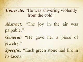 Concrete: “He was shivering violently
from the cold.”
Abstract: “The joy in the air was
palpable.”
General: “He gave her a piece of
jewelry.”
Specific: “Each green stone had fire in
its facets.”
 
