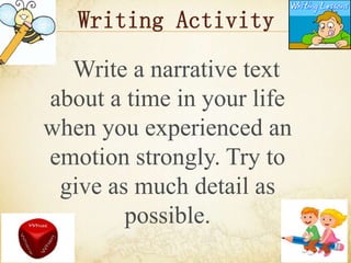 Writing Activity
Write a narrative text
about a time in your life
when you experienced an
emotion strongly. Try to
give as much detail as
possible.
 