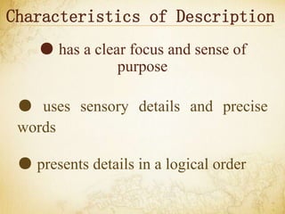 Characteristics of Description
● has a clear focus and sense of
purpose
● uses sensory details and precise
words
● presents details in a logical order
 