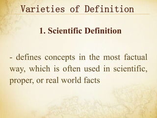 Varieties of Definition
1. Scientific Definition
- defines concepts in the most factual
way, which is often used in scientific,
proper, or real world facts
 