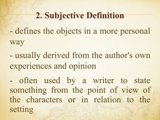 2. Subjective Definition
- defines the objects in a more personal
way
- usually derived from the author's own
experiences and opinion
- often used by a writer to state
something from the point of view of
the characters or in relation to the
setting
 