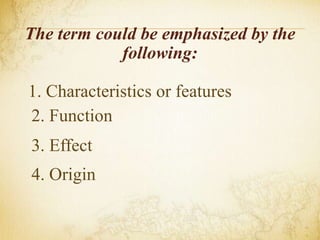 The term could be emphasized by the
following:
1. Characteristics or features
2. Function
3. Effect
4. Origin
 
