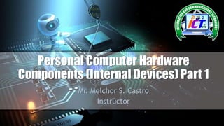 Personal Computer Hardware
Components (Internal Devices) Part 1
Mr. Melchor S. Castro
Instructor
 