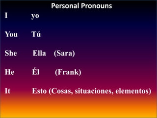 Personal Pronouns
I yo
You Tú
She Ella (Sara)
He Él (Frank)
It Esto (Cosas, situaciones, elementos)
 