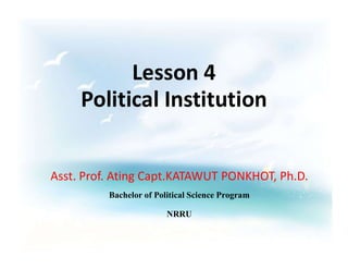 Lesson 4
Political Institution
Asst. Prof. Ating Capt.KATAWUT PONKHOT, Ph.D.
Bachelor of Political Science Program
NRRU
 