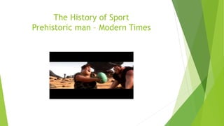 The History of Sport
Prehistoric man – Modern Times
 