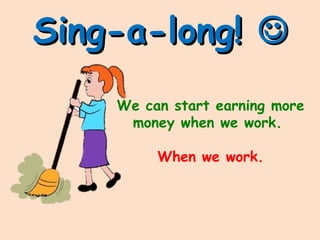 Sing-a-long!Sing-a-long! 
We can start earning more
money when we work.
When we work.
 