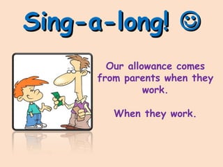 Sing-a-long!Sing-a-long! 
Our allowance comes
from parents when they
work.
When they work.
 