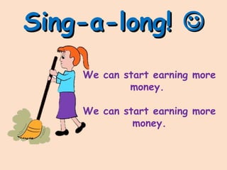 Sing-a-long!Sing-a-long! 
We can start earning more
money.
We can start earning more
money.
 