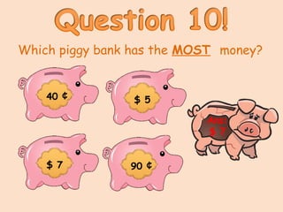 Which piggy bank has the MOST money?
40 ¢
90 ¢
$ 5
$ 7
Ans:
$ 7
 