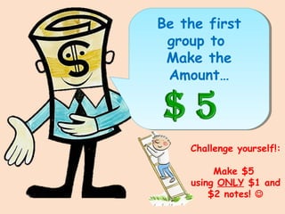 Be the first
group to
Make the
Amount…
Challenge yourself!:
Make $5
using ONLY $1 and
$2 notes! 
 