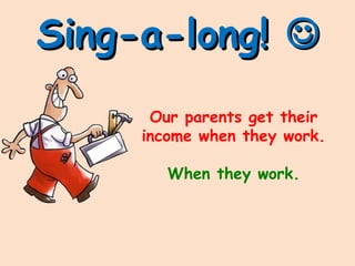 Sing-a-long!Sing-a-long! 
Our parents get their
income when they work.
When they work.
 