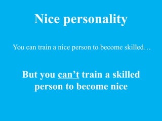 Nice personality
You can train a nice person to become skilled…
But you can’t train a skilled
person to become nice
 