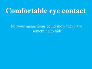 Comfortable eye contact
Nervous mannerisms could show they have
something to hide
 
