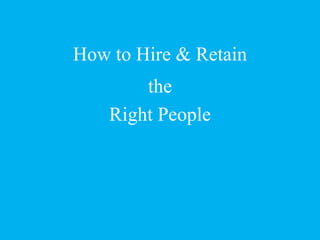 How to Hire & Retain
the
Right People
 