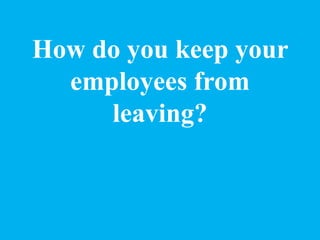How do you keep your
employees from
leaving?
 