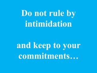 Do not rule by
intimidation
and keep to your
commitments…
 