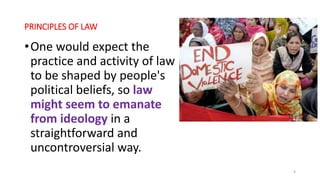 PRINCIPLES OF LAW
•One would expect the
practice and activity of law
to be shaped by people's
political beliefs, so law
mi...