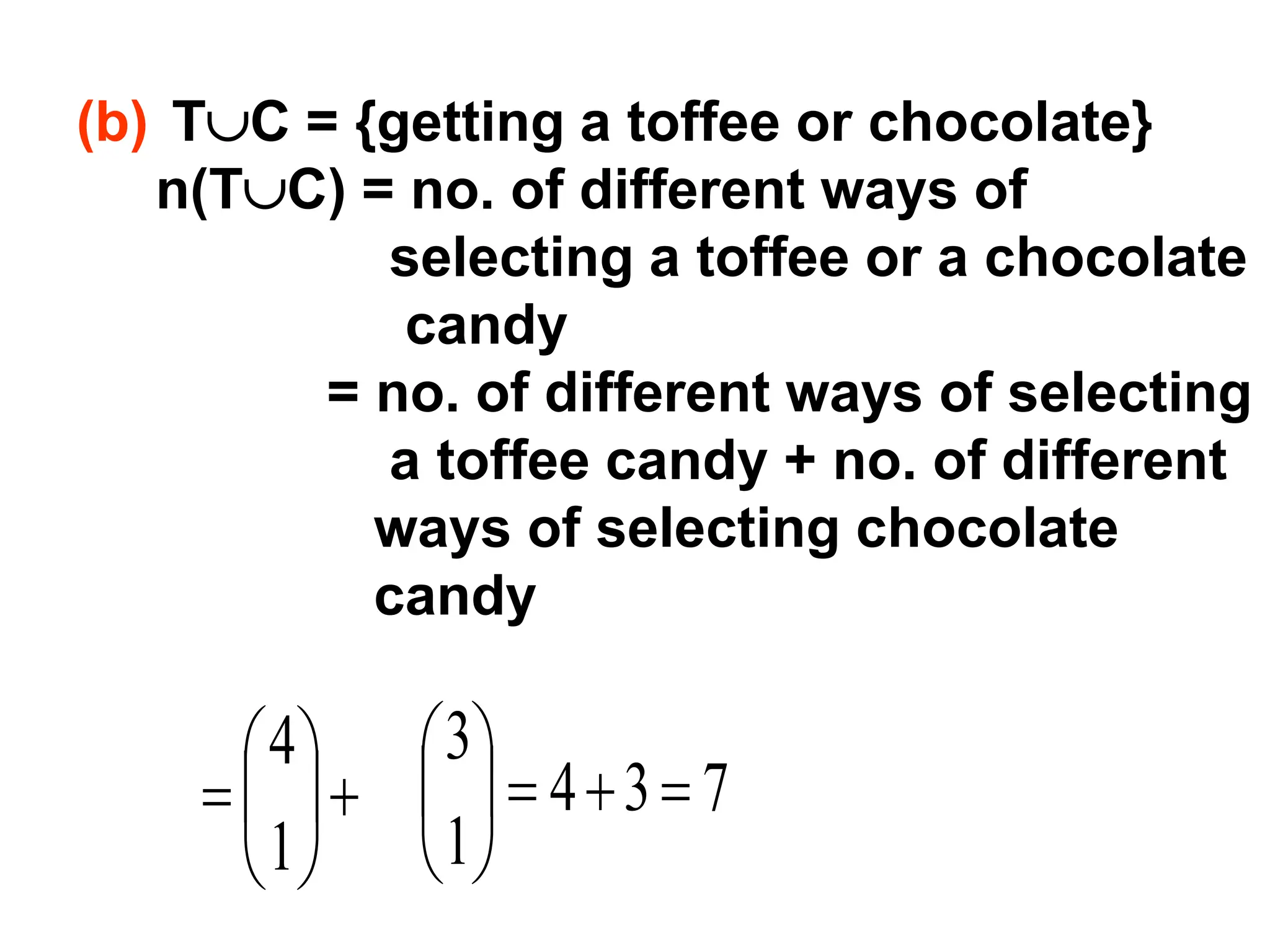 +






=
1
4
7
3
4
1
3
=
+
=






(b) TC = {getting a toffee or chocolate}
n(TC) = no. of different ways of
selecting a toffee or a chocolate
candy
= no. of different ways of selecting
a toffee candy + no. of different
ways of selecting chocolate
candy
 