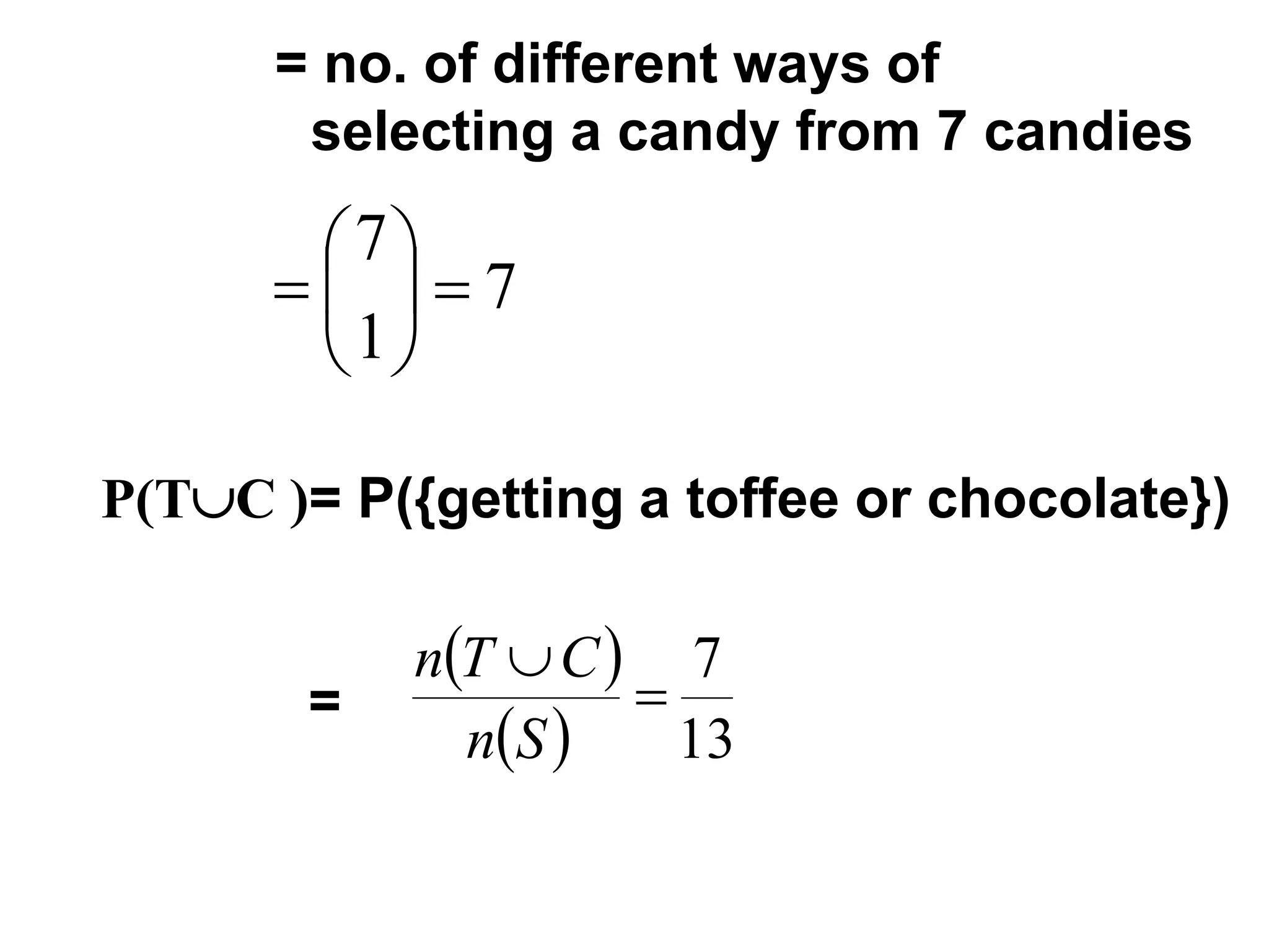 = no. of different ways of
selecting a candy from 7 candies
7
1
7
=






=
P(TC )= P({getting a toffee or chocolate})
=
( )
( ) 13
7
=

S
n
C
T
n
 