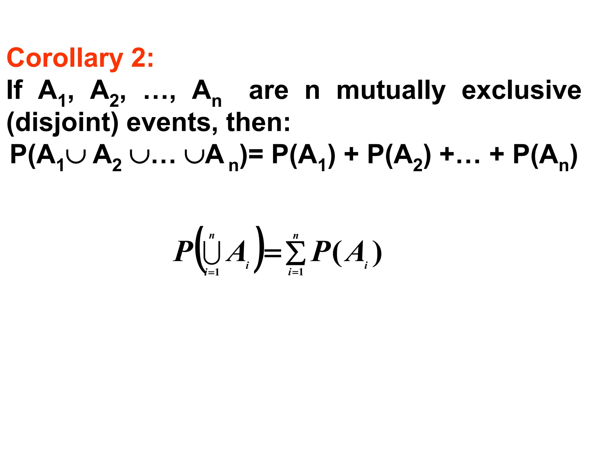 Corollary 2:
If A1, A2, …, An are n mutually exclusive
(disjoint) events, then:
P(A1 A2 … An)= P(A1) + P(A2) +… + P(An)
( ) 
=
=
=
n
i
i
n
i
i
A
P
A
P 1
1
)
(

 