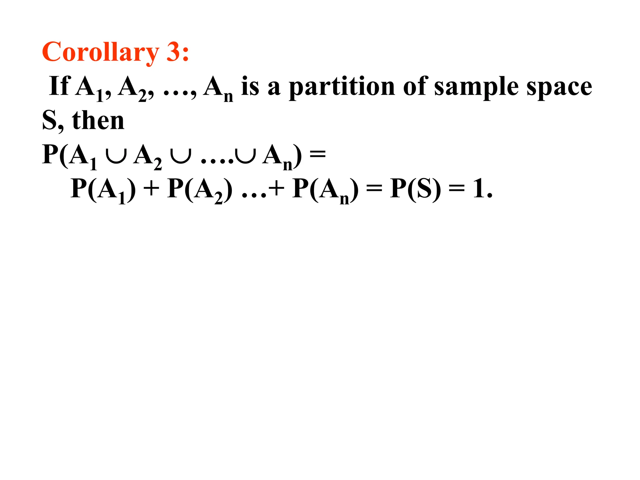 Corollary 3:
If A1, A2, …, An is a partition of sample space
S, then
P(A1  A2  …. An) =
P(A1) + P(A2) …+ P(An) = P(S) = 1.
 