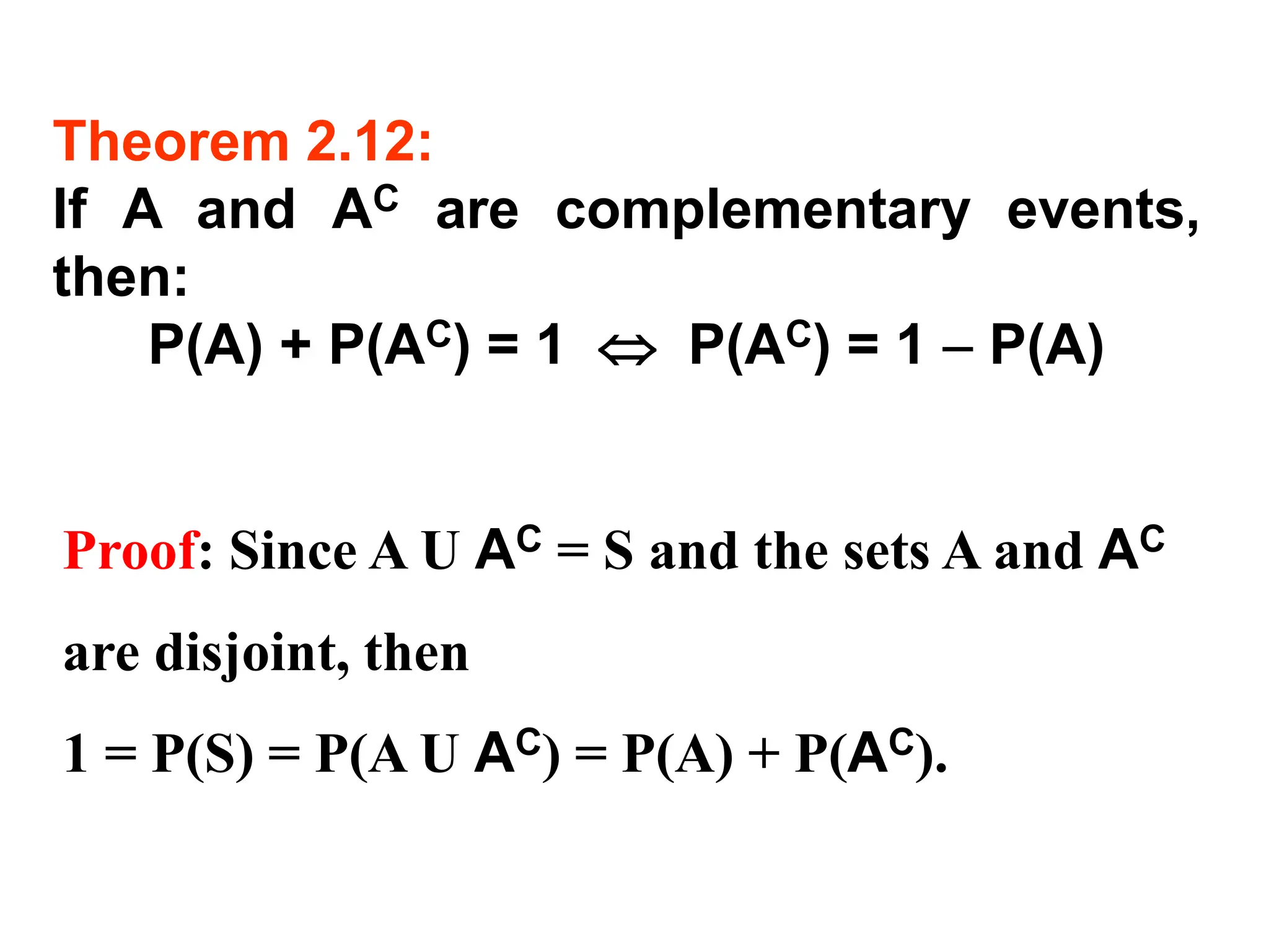 Theorem 2.12:
If A and AC are complementary events,
then:
P(A) + P(AC) = 1  P(AC) = 1 − P(A)
Proof: Since A U AC = S and the sets A and AC
are disjoint, then
1 = P(S) = P(A U AC) = P(A) + P(AC).
 