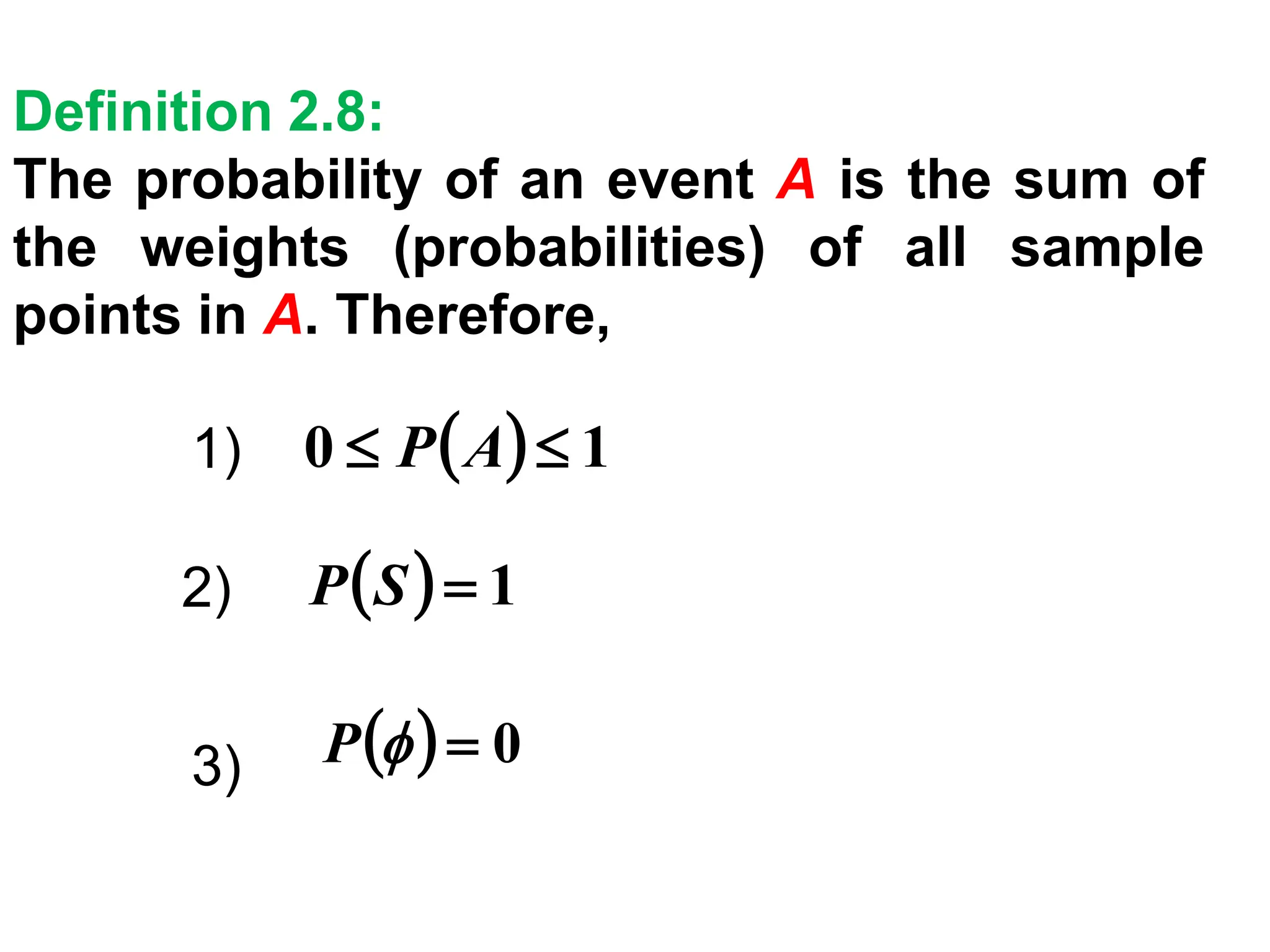 Definition 2.8:
The probability of an event A is the sum of
the weights (probabilities) of all sample
points in A. Therefore,
( ) 1
0 
 A
P
1)
( ) 1
=
S
P
2)
( ) 0
=

P
3)
 