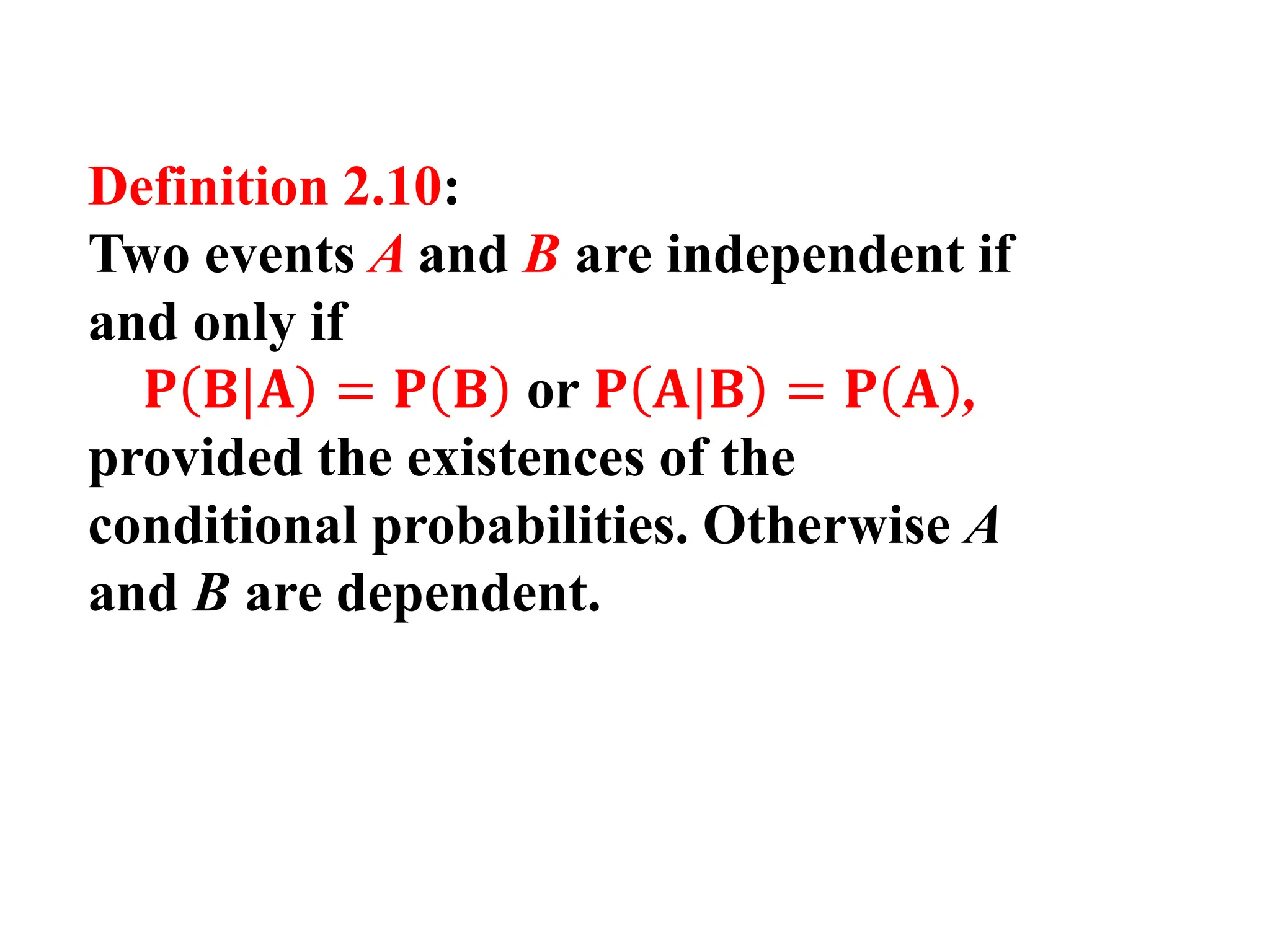 Definition 2.10:
Two events A and B are independent if
and only if
𝐏 𝐁|𝐀 = 𝐏 𝐁 or 𝐏 𝐀|𝐁 = 𝐏 𝐀 ,
provided the existences of the
conditional probabilities. Otherwise A
and B are dependent.
 