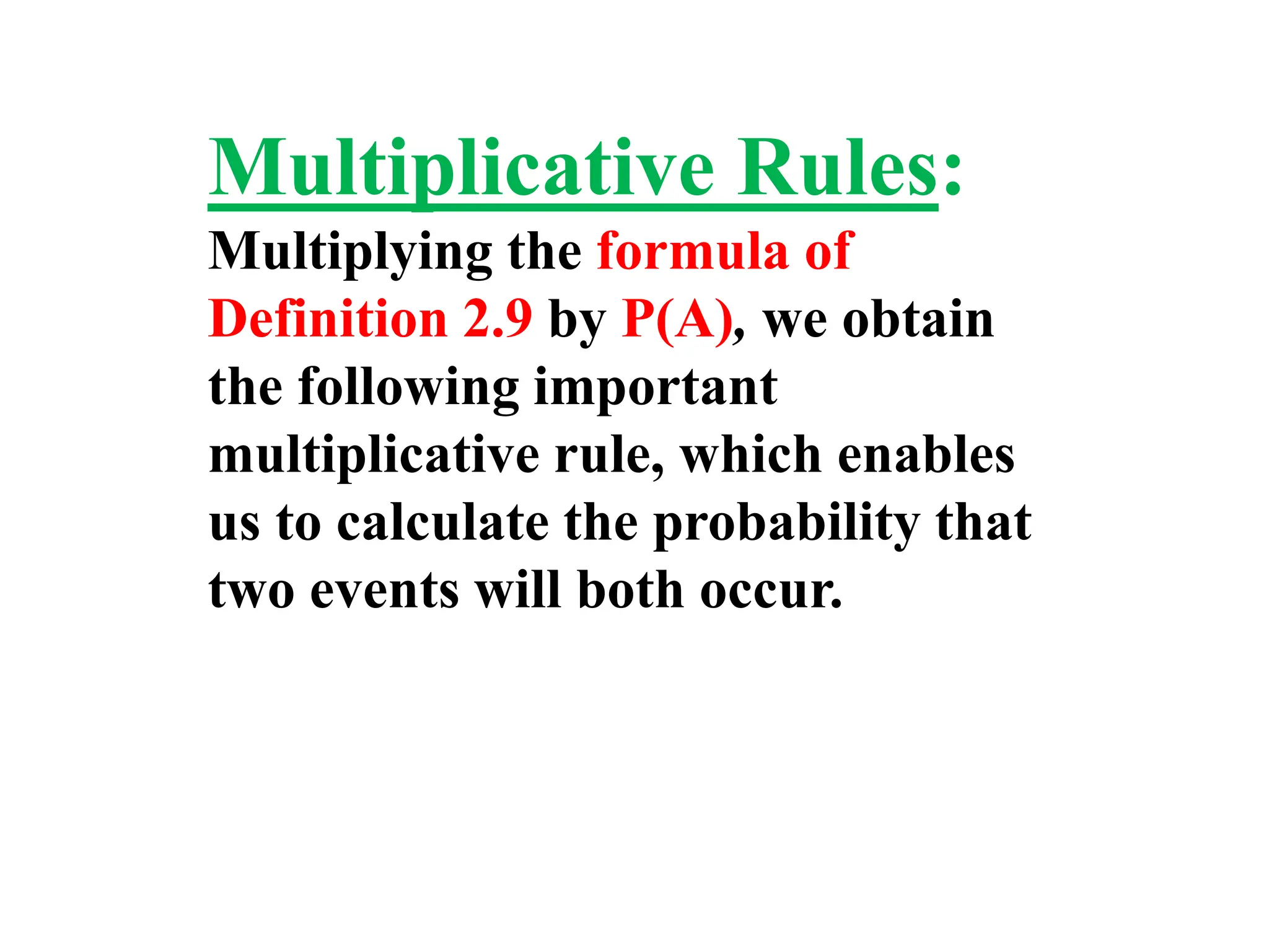 Multiplicative Rules:
Multiplying the formula of
Definition 2.9 by P(A), we obtain
the following important
multiplicative rule, which enables
us to calculate the probability that
two events will both occur.
 