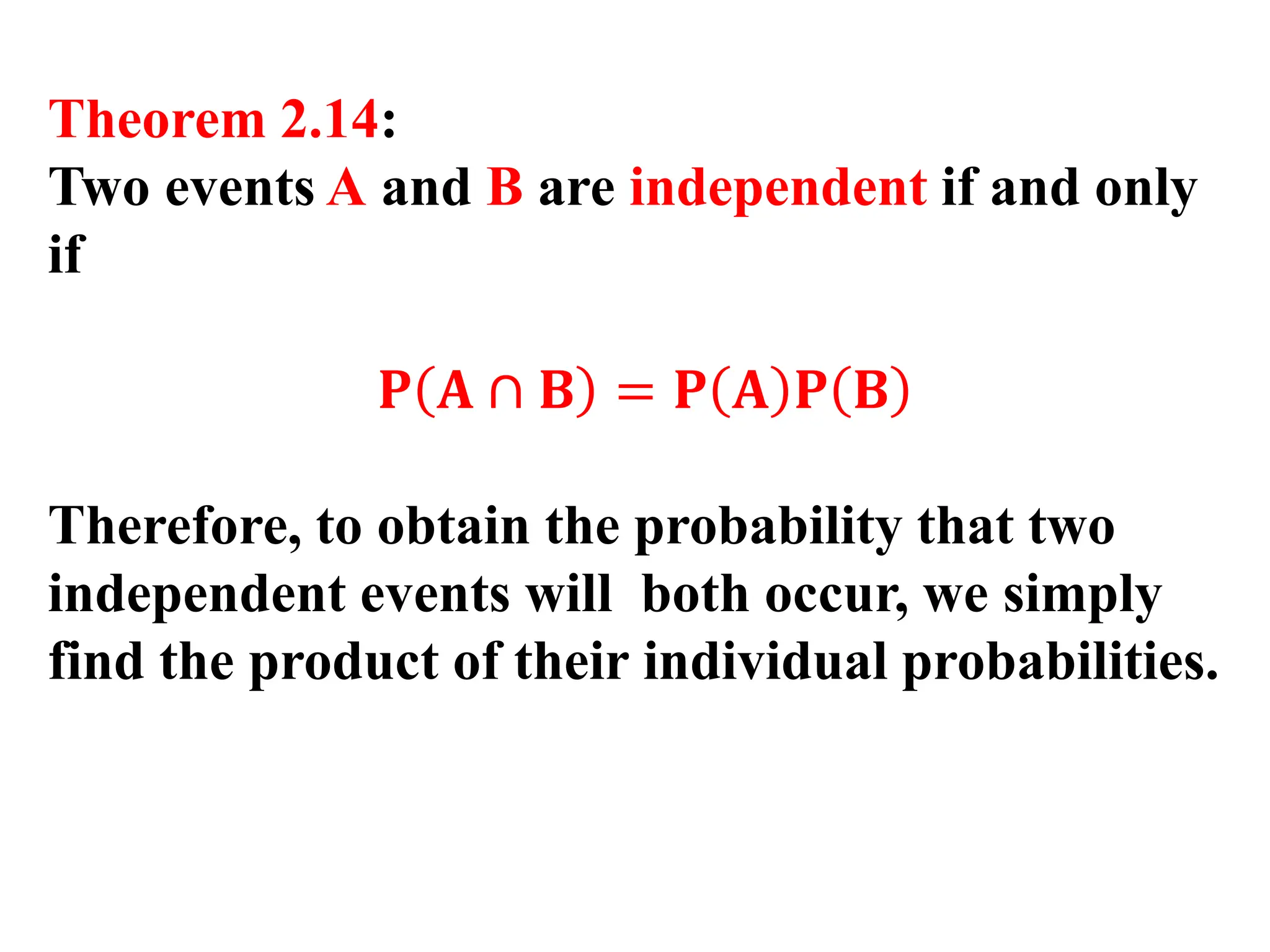 Theorem 2.14:
Two events A and B are independent if and only
if
𝐏 𝐀 ∩ 𝐁 = 𝐏 𝐀 𝐏 𝐁
Therefore, to obtain the probability that two
independent events will both occur, we simply
find the product of their individual probabilities.
 
