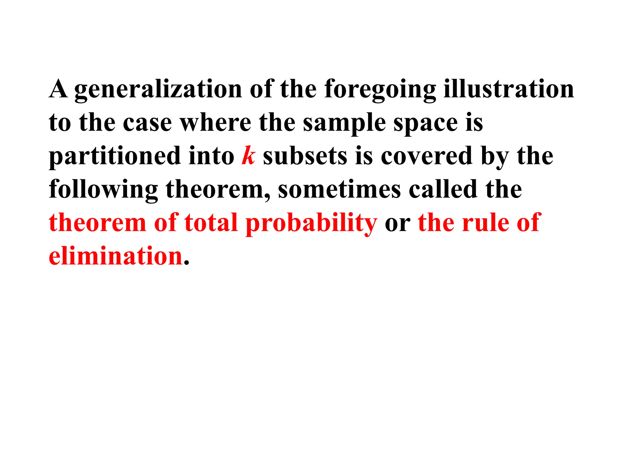 A generalization of the foregoing illustration
to the case where the sample space is
partitioned into k subsets is covered by the
following theorem, sometimes called the
theorem of total probability or the rule of
elimination.
 