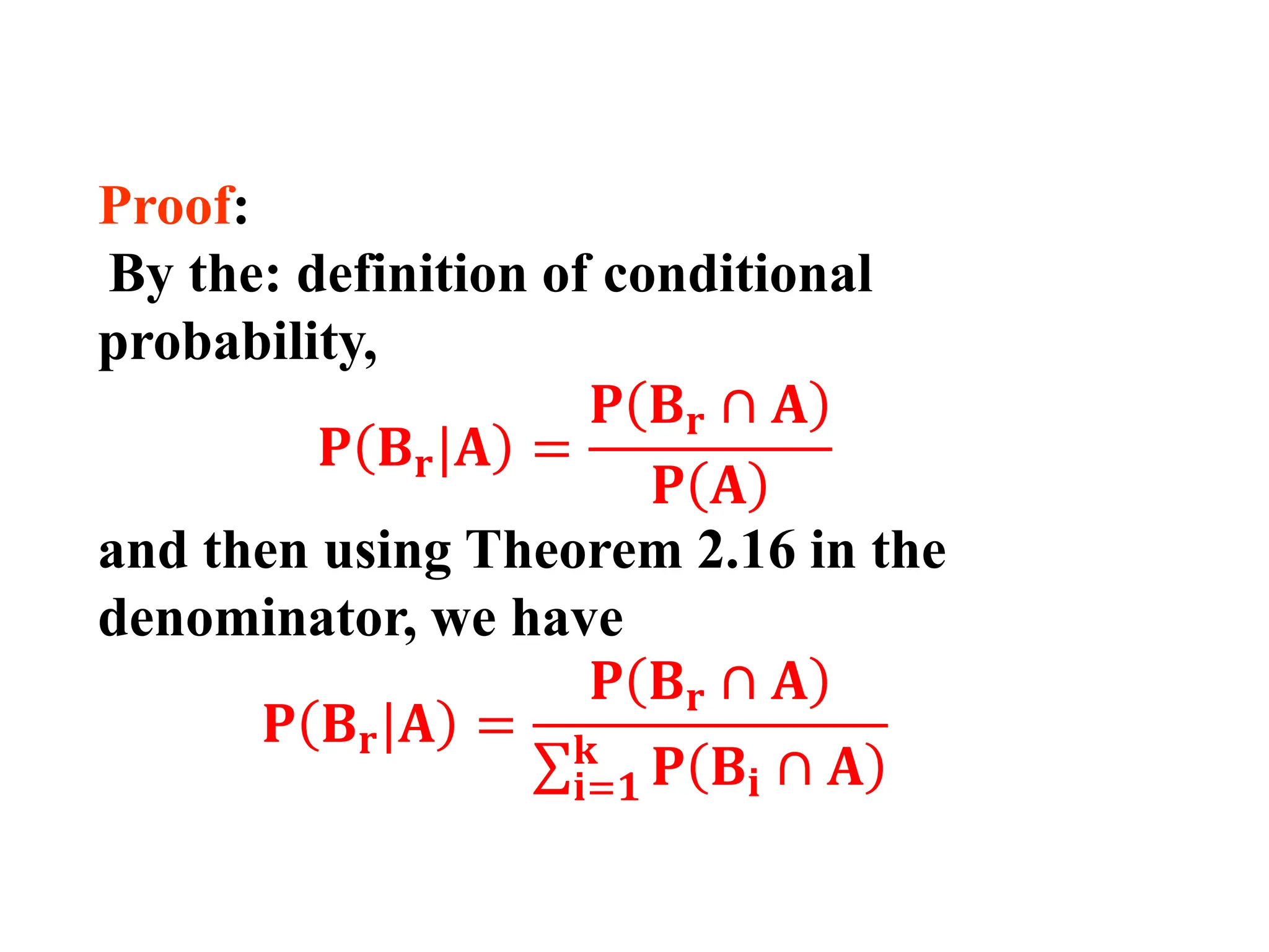 Proof:
By the: definition of conditional
probability,
𝐏 𝐁𝐫|𝐀 =
𝐏 𝐁𝐫 ∩ 𝐀
𝐏 𝐀
and then using Theorem 2.16 in the
denominator, we have
𝐏 𝐁𝐫|𝐀 =
𝐏 𝐁𝐫 ∩ 𝐀
σ𝐢=𝟏
𝐤
𝐏 𝐁𝐢 ∩ 𝐀
 