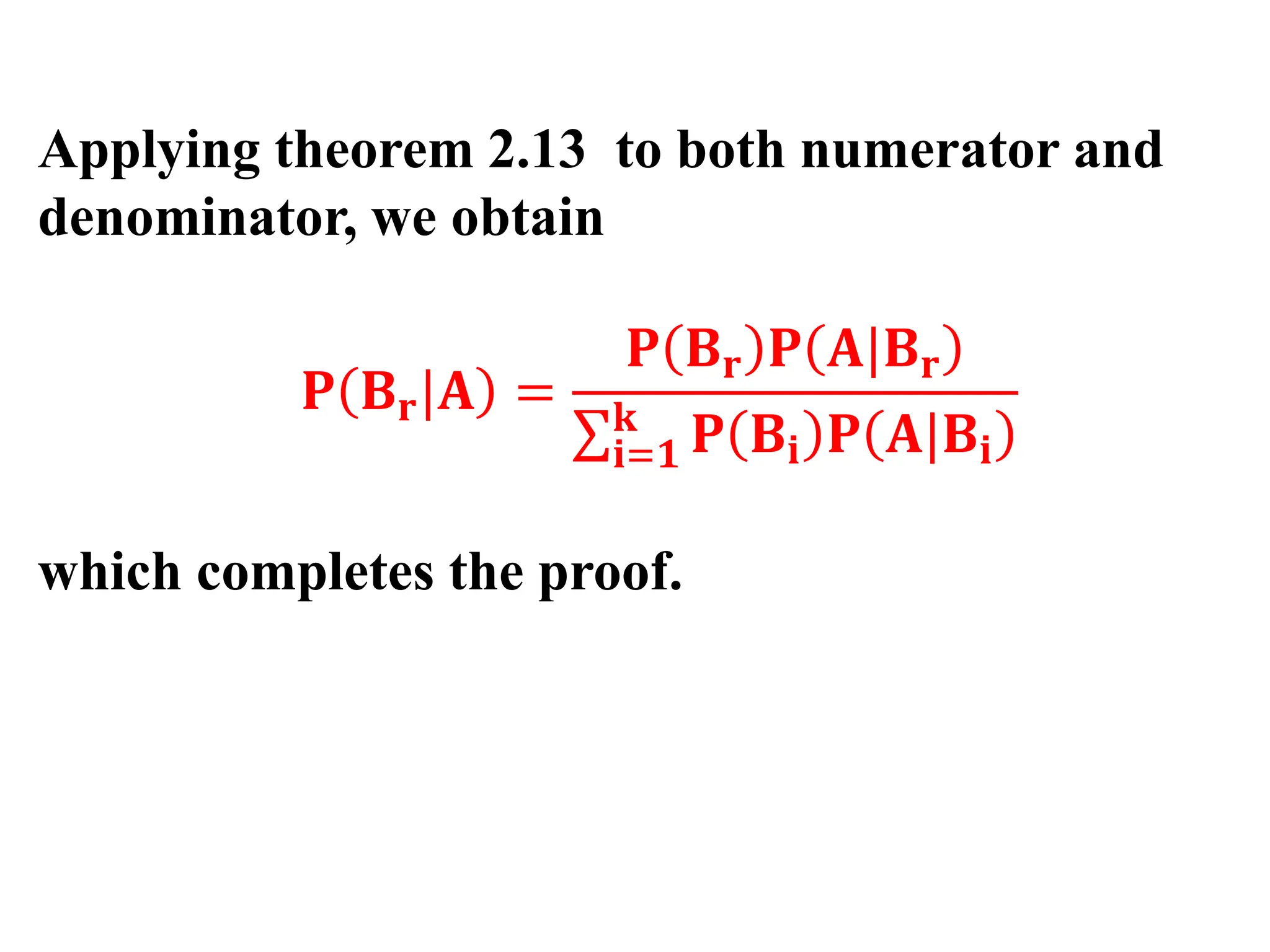 Applying theorem 2.13 to both numerator and
denominator, we obtain
𝐏 𝐁𝐫|𝐀 =
𝐏 𝐁𝐫 𝐏 𝐀|𝐁𝐫
σ𝐢=𝟏
𝐤
𝐏 𝐁𝐢 𝐏 𝐀|𝐁𝐢
which completes the proof.
 