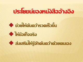 ประโยชน์ของหนังสืออ้ างอิ ง
 ช่วยให้ค้นคว้ารวดเร็วขึ้น

 ให้ข้อเท็จจริง
 ส่งเสริมให้ร้จักค้นคว้าด้วยตนเอง
ู

 