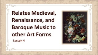 Lesson 4
Relates Medieval,
Renaissance, and
Baroque Music to
other Art Forms
 