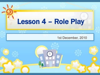 Lesson 4 – Role Play
1st December, 2010
 