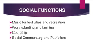 SOCIAL FUNCTIONS
Music for festivities and recreation
Work (planting and farming
Courtship
Social Commentary and Patriotism
 