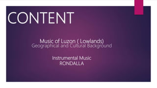 Music of Luzon ( Lowlands)
Geographical and Cultural Background
Instrumental Music
RONDALLA
CONTENT
 