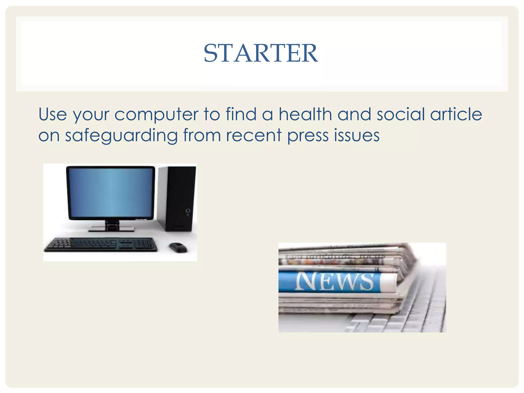 STARTER 
Use your computer to find a health and social article 
on safeguarding from recent press issues 
 