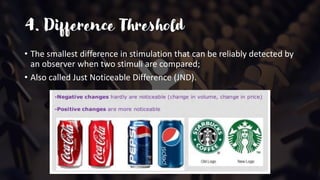 4. Difference Threshold
• The smallest difference in stimulation that can be reliably detected by
an observer when two stimuli are compared;
• Also called Just Noticeable Difference (JND).
 