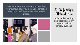 No matter how much noise you hear from
your surrounding, you focus your sensation
only on sounds where your attention is
placed.
6. Selective
Attention
Voluntarily focusing
on a specific sensory
input to reduce
sensory overload
 