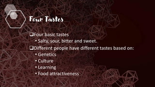 Four Tastes
❑Four basic tastes
• Salty, sour, bitter and sweet.
❑Different people have different tastes based on:
• Genetics
• Culture
• Learning
• Food attractiveness
 