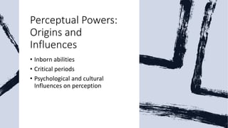 Perceptual Powers:
Origins and
Influences
• Inborn abilities
• Critical periods
• Psychological and cultural
Influences on perception
 