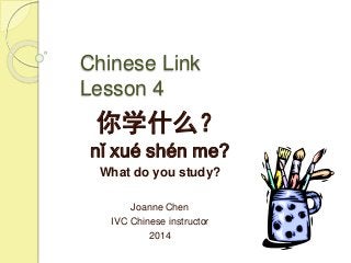 Chinese Link
Lesson 4
你学什么？
nǐ xué shén me?
What do you study?
Joanne Chen
IVC Chinese instructor
2014
 