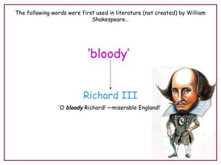 The following words were first used in literature (not created) by William
Shakespeare…
‘bloody’
Richard III
‘O bloody Richard! —miserable England!’
 