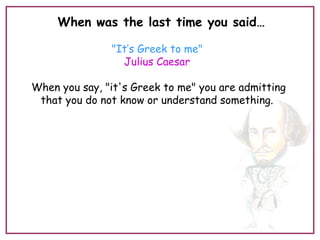 When was the last time you said…
"It’s Greek to me"
Julius Caesar
When you say, "it's Greek to me" you are admitting
that you do not know or understand something.
 