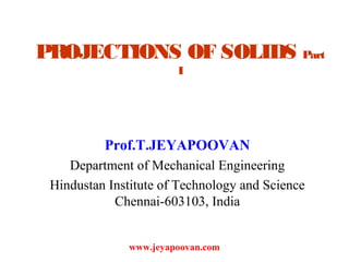PROJECTIONS OF SOLIDS Part
I
Prof.T.JEYAPOOVAN
Department of Mechanical Engineering
Hindustan Institute of Technology and Science
Chennai-603103, India
www.jeyapoovan.com
 