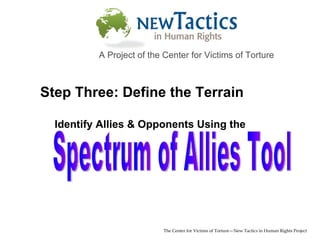 Spectrum of Allies Tool The Center for Victims of Torture—New Tactics in Human Rights Project A Project of the Center for Victims of Torture Step Three: Define the Terrain Identify Allies & Opponents Using the 